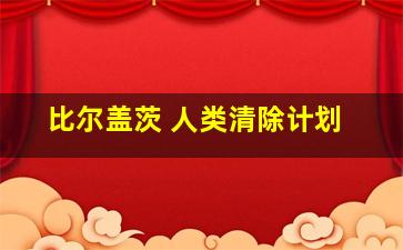 比尔盖茨 人类清除计划